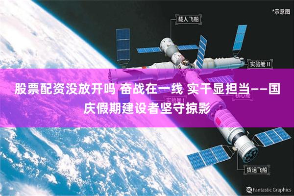 股票配资没放开吗 奋战在一线 实干显担当——国庆假期建设者坚守掠影