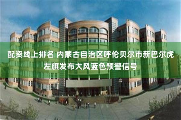 配资线上排名 内蒙古自治区呼伦贝尔市新巴尔虎左旗发布大风蓝色预警信号
