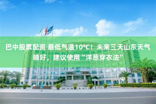 巴中股票配资 最低气温10℃！未来三天山东天气晴好，建议使用“洋葱穿衣法”