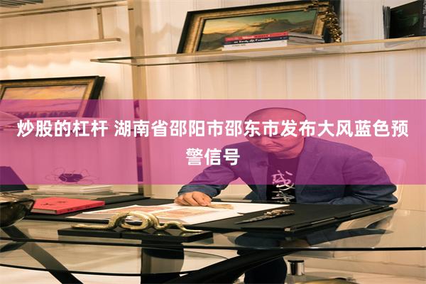 炒股的杠杆 湖南省邵阳市邵东市发布大风蓝色预警信号