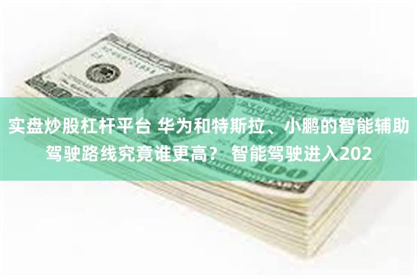 实盘炒股杠杆平台 华为和特斯拉、小鹏的智能辅助驾驶路线究竟谁更高？ 智能驾驶进入202