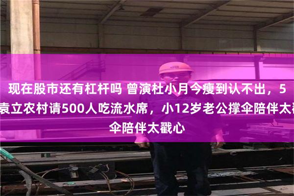 现在股市还有杠杆吗 曾演杜小月今瘦到认不出，54岁袁立农村请500人吃流水席，小12岁老公撑伞陪伴太戳心