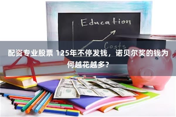 配资专业股票 125年不停发钱，诺贝尔奖的钱为何越花越多？