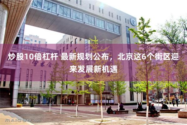 炒股10倍杠杆 最新规划公布，北京这6个街区迎来发展新机遇