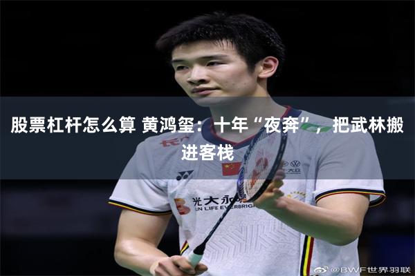 股票杠杆怎么算 黄鸿玺：十年“夜奔”，把武林搬进客栈