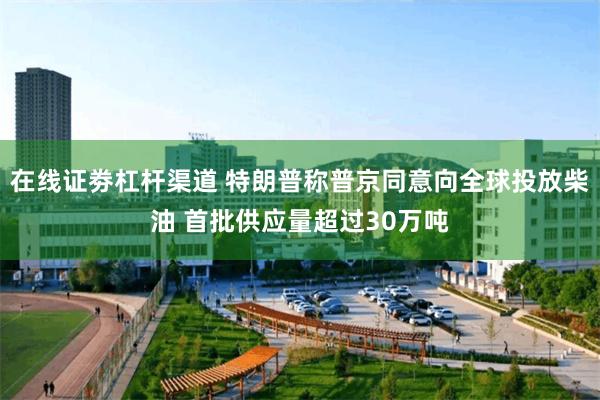 在线证劵杠杆渠道 特朗普称普京同意向全球投放柴油 首批供应量超过30万吨