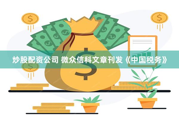 炒股配资公司 微众信科文章刊发《中国税务》