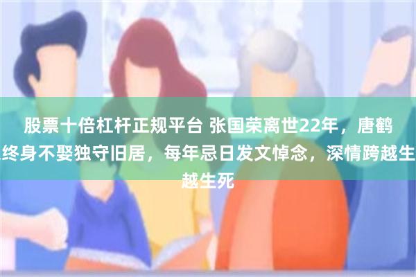 股票十倍杠杆正规平台 张国荣离世22年，唐鹤德终身不娶独守旧居，每年忌日发文悼念，深情跨越生死