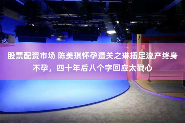 股票配资市场 陈美琪怀孕遭关之琳插足流产终身不孕，四十年后八个字回应太戳心