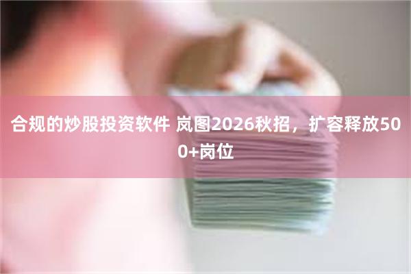 合规的炒股投资软件 岚图2026秋招,扩容释放500+岗位