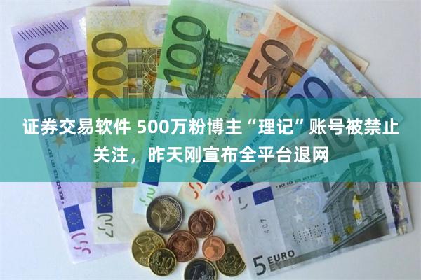 证券交易软件 500万粉博主“理记”账号被禁止关注，昨天刚宣布全平台退网