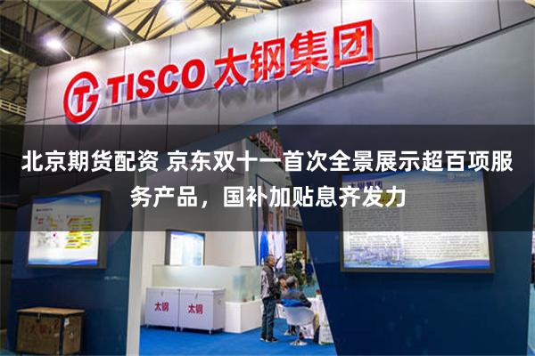 北京期货配资 京东双十一首次全景展示超百项服务产品，国补加贴息齐发力