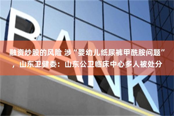 融资炒股的风险 涉“婴幼儿纸尿裤甲酰胺问题”，山东卫健委：山东公卫临床中心多人被处分