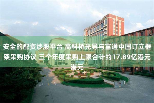 安全的配资炒股平台 高科桥光导与富通中国订立框架采购协议 三个年度采购上限合计约17.89亿港元