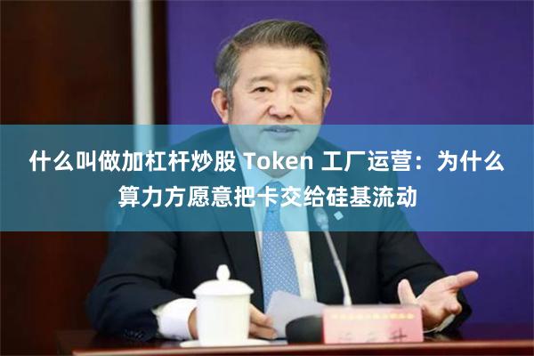 什么叫做加杠杆炒股 Token 工厂运营：为什么算力方愿意把卡交给硅基流动