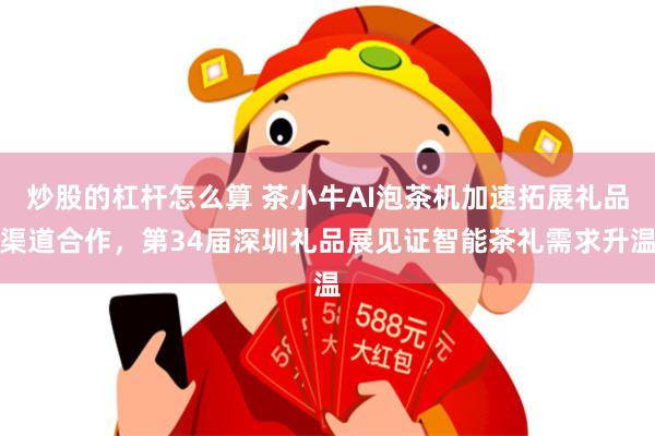 炒股的杠杆怎么算 茶小牛AI泡茶机加速拓展礼品渠道合作，第34届深圳礼品展见证智能茶礼需求升温