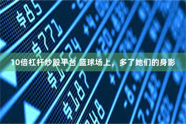 10倍杠杆炒股平台 篮球场上,多了她们的身影