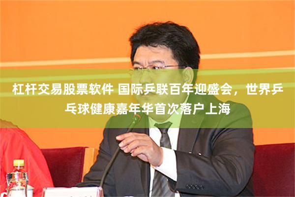 杠杆交易股票软件 国际乒联百年迎盛会，世界乒乓球健康嘉年华首次落户上海