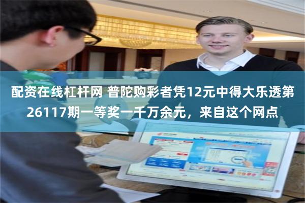 配资在线杠杆网 普陀购彩者凭12元中得大乐透第26117期一等奖一千万余元，来自这个网点