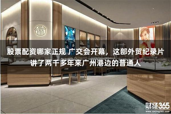 股票配资哪家正规 广交会开幕,这部外贸纪录片讲了两千多年来广州港边的普通人