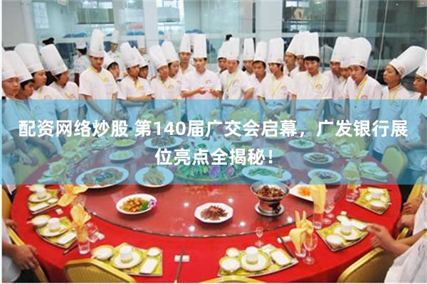 配资网络炒股 第140届广交会启幕，广发银行展位亮点全揭秘！
