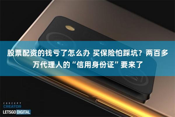 股票配资的钱亏了怎么办 买保险怕踩坑?两百多万代理人的“信用身份证”要来了