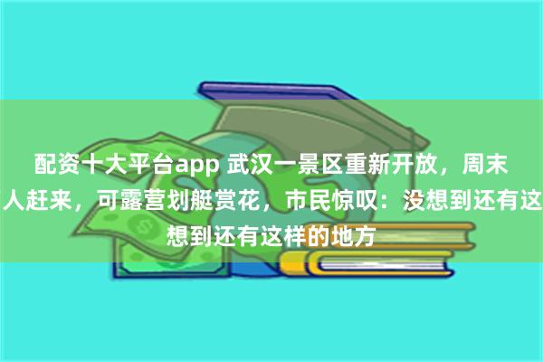 配资十大平台app 武汉一景区重新开放，周末日均近万人赶来，可露营划艇赏花，市民惊叹：没想到还有这样的地方