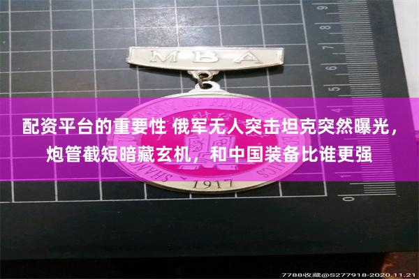 配资平台的重要性 俄军无人突击坦克突然曝光，炮管截短暗藏玄机，和中国装备比谁更强