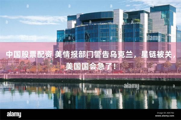 中国股票配资 美情报部门警告乌克兰,星链被关,美国国会急了!