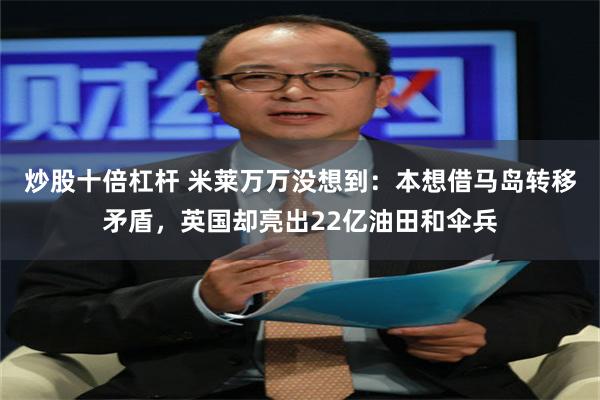 炒股十倍杠杆 米莱万万没想到:本想借马岛转移矛盾,英国却亮出22亿油田和伞兵